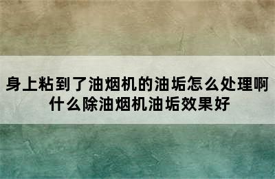 身上粘到了油烟机的油垢怎么处理啊 什么除油烟机油垢效果好